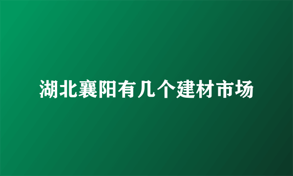 湖北襄阳有几个建材市场