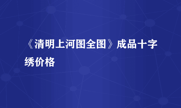 《清明上河图全图》成品十字绣价格