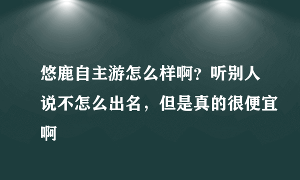 悠鹿自主游怎么样啊？听别人说不怎么出名，但是真的很便宜啊