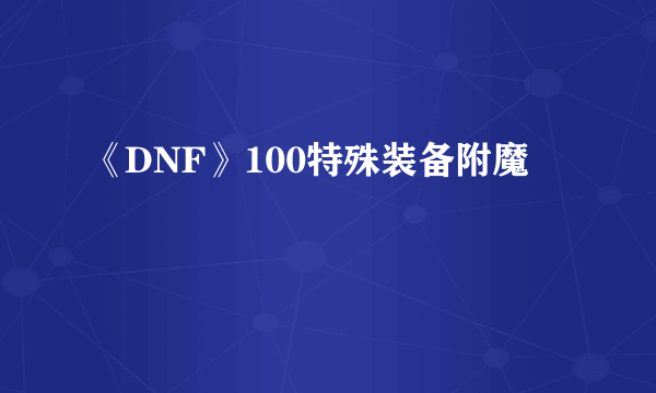 《DNF》100特殊装备附魔