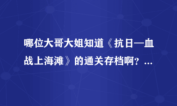 哪位大哥大姐知道《抗日—血战上海滩》的通关存档啊？在下不胜感激！！！