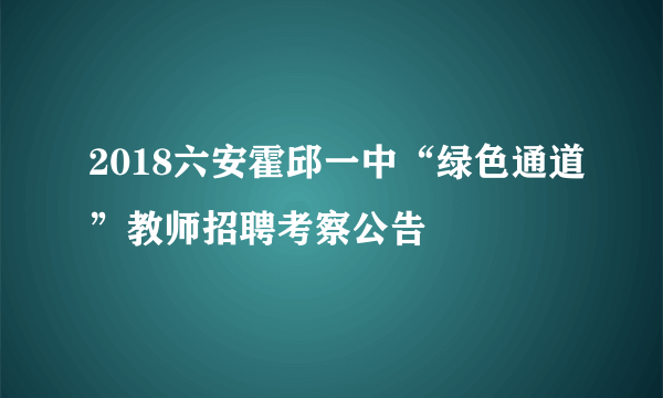 2018六安霍邱一中“绿色通道”教师招聘考察公告