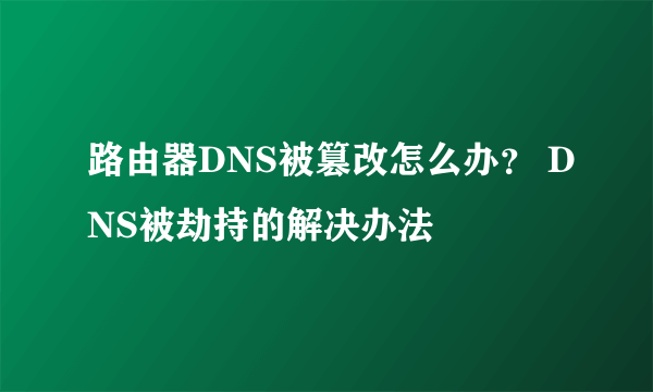 路由器DNS被篡改怎么办？ DNS被劫持的解决办法