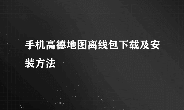 手机高德地图离线包下载及安装方法