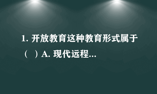 1. 开放教育这种教育形式属于（ ）A. 现代远程教育 B. 普通全日制教育 C. 函授教育 满分：2.5 分 2. 教育