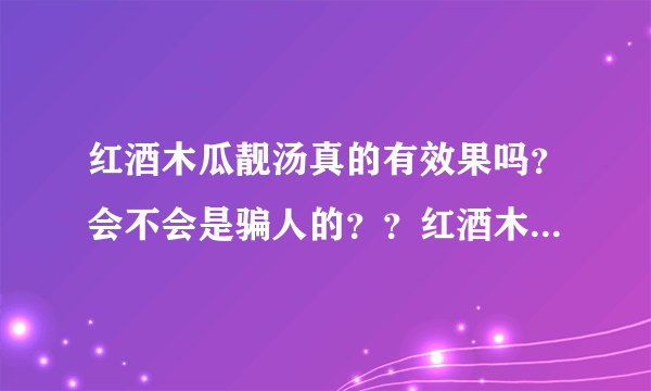 红酒木瓜靓汤真的有效果吗？会不会是骗人的？？红酒木...