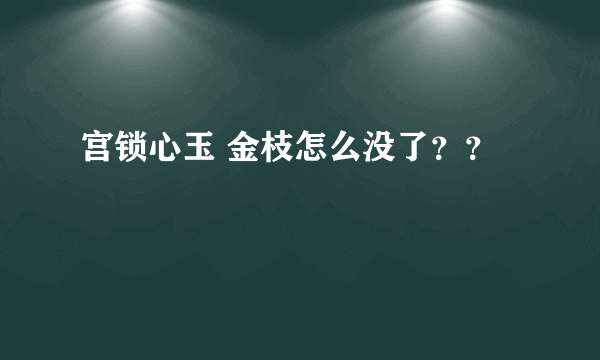 宫锁心玉 金枝怎么没了？？