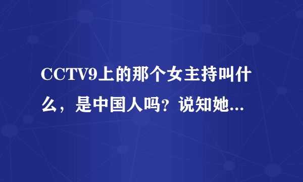 CCTV9上的那个女主持叫什么，是中国人吗？说知她的背景，结婚了吗