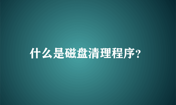 什么是磁盘清理程序？