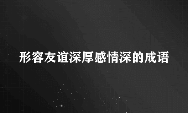 形容友谊深厚感情深的成语