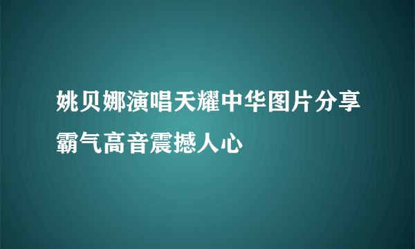 姚贝娜演唱天耀中华图片分享霸气高音震撼人心