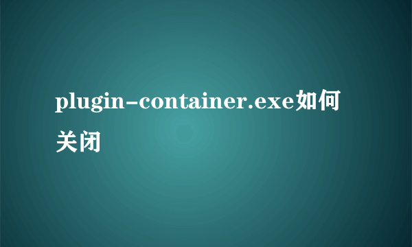 plugin-container.exe如何关闭