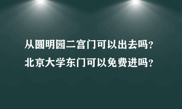 从圆明园二宫门可以出去吗？北京大学东门可以免费进吗？