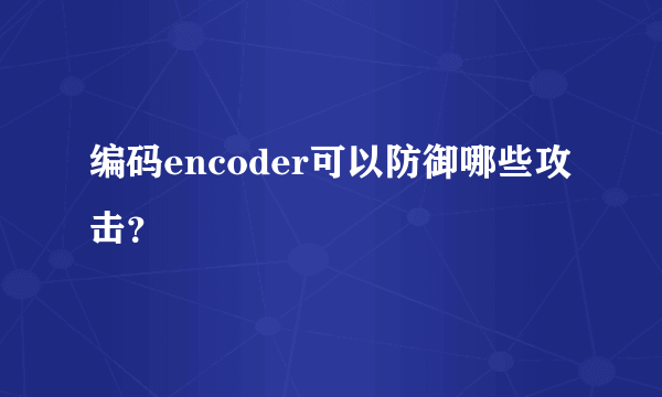 编码encoder可以防御哪些攻击？