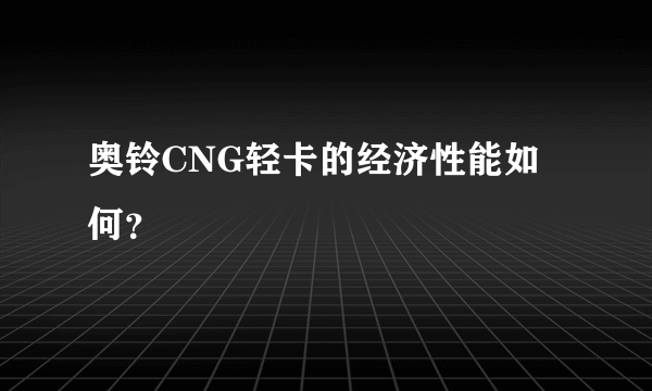 奥铃CNG轻卡的经济性能如何？