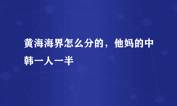 黄海海界怎么分的，他妈的中韩一人一半