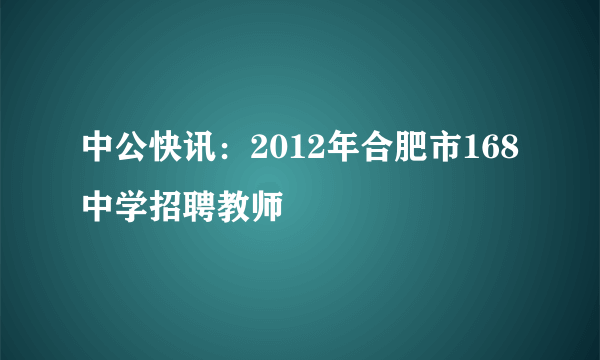 中公快讯：2012年合肥市168中学招聘教师