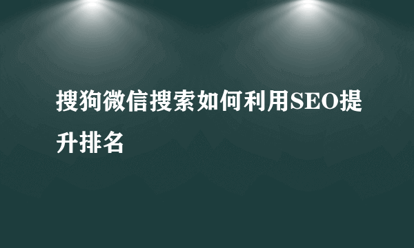 搜狗微信搜索如何利用SEO提升排名