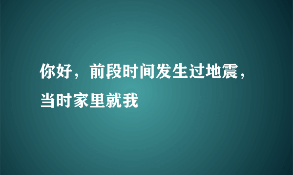 你好，前段时间发生过地震，当时家里就我