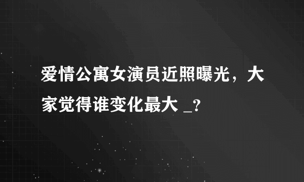 爱情公寓女演员近照曝光，大家觉得谁变化最大 _？