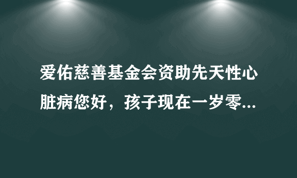 爱佑慈善基金会资助先天性心脏病您好，孩子现在一岁零...