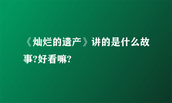 《灿烂的遗产》讲的是什么故事?好看嘛?