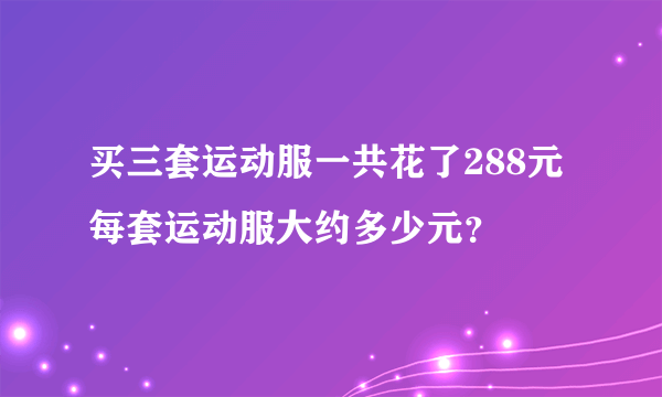 买三套运动服一共花了288元每套运动服大约多少元？