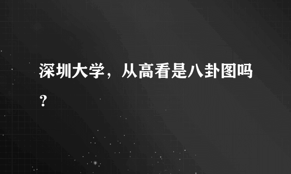 深圳大学，从高看是八卦图吗？