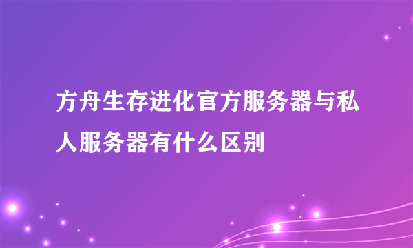 方舟生存进化官方服务器与私人服务器有什么区别