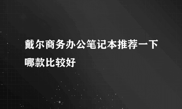 戴尔商务办公笔记本推荐一下哪款比较好