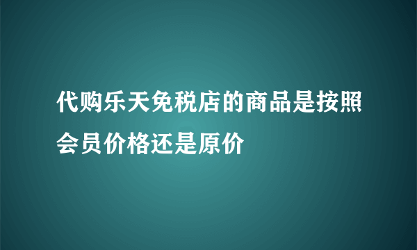 代购乐天免税店的商品是按照会员价格还是原价