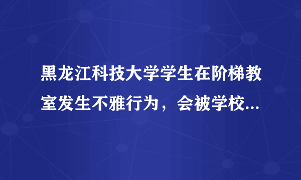 黑龙江科技大学学生在阶梯教室发生不雅行为，会被学校开除吗？