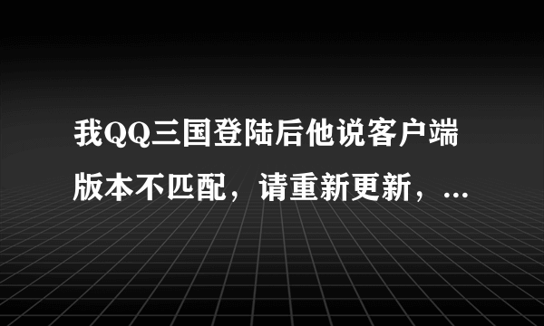 我QQ三国登陆后他说客户端版本不匹配，请重新更新，可是我是最新版的了。试了好几次了