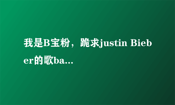 我是B宝粉，跪求justin Bieber的歌baby的歌词和someboby的歌词，还有Latin Girl的歌词