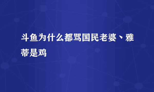 斗鱼为什么都骂国民老婆丶雅蒂是鸡