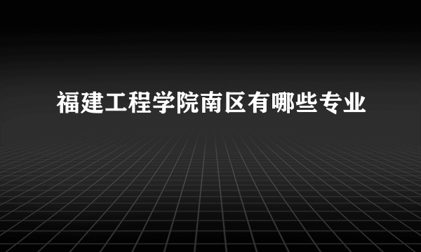 福建工程学院南区有哪些专业