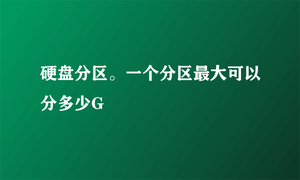 硬盘分区。一个分区最大可以分多少G