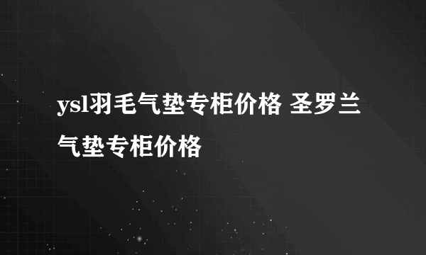 ysl羽毛气垫专柜价格 圣罗兰气垫专柜价格