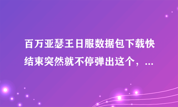 百万亚瑟王日服数据包下载快结束突然就不停弹出这个，无论数据还是wifi都再也连不上怎么办啊