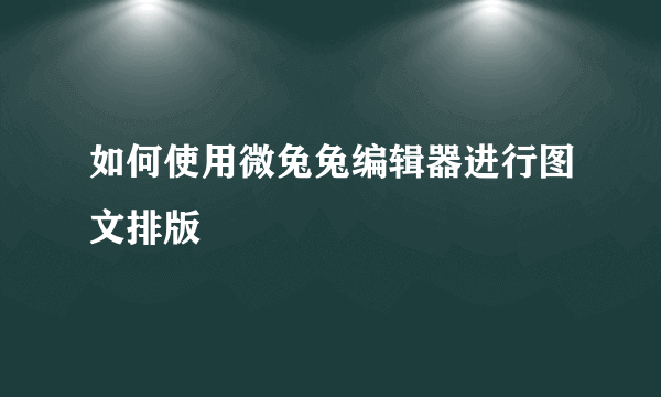 如何使用微兔兔编辑器进行图文排版