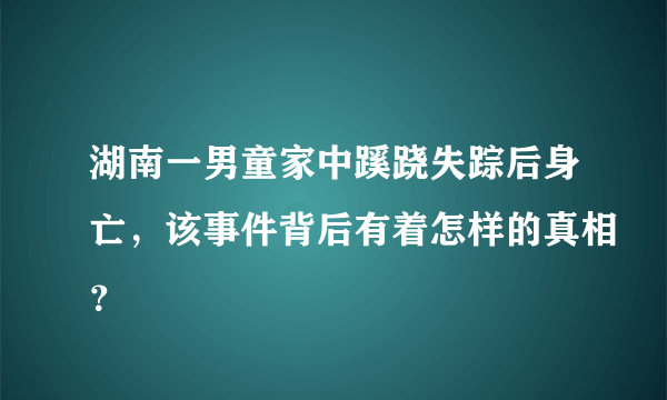 湖南一男童家中蹊跷失踪后身亡，该事件背后有着怎样的真相？