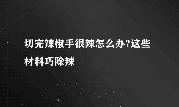 切完辣椒手很辣怎么办?这些材料巧除辣