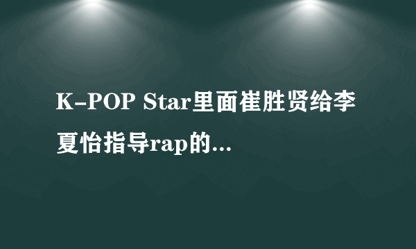 K-POP Star里面崔胜贤给李夏怡指导rap的歌是什么歌？