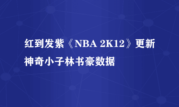 红到发紫《NBA 2K12》更新神奇小子林书豪数据