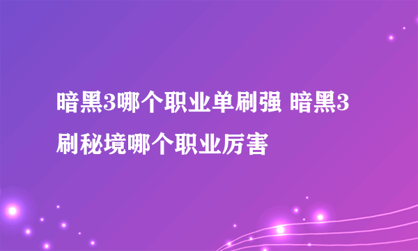 暗黑3哪个职业单刷强 暗黑3刷秘境哪个职业厉害