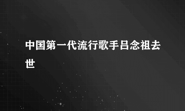 中国第一代流行歌手吕念祖去世