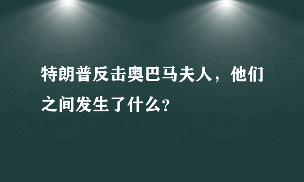 特朗普反击奥巴马夫人，他们之间发生了什么？