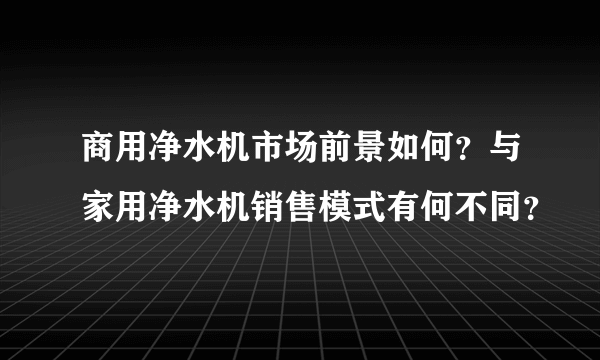 商用净水机市场前景如何？与家用净水机销售模式有何不同？