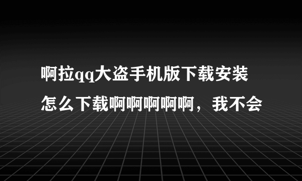 啊拉qq大盗手机版下载安装 怎么下载啊啊啊啊啊，我不会