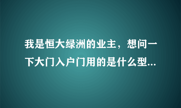 我是恒大绿洲的业主，想问一下大门入户门用的是什么型号和规格的锁心？